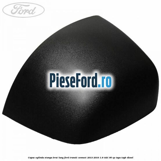 Capac oglinda stanga brat lung Ford Transit Connect 2013-2018 1.6 TDCi 95 cp TZGA, TZGB diesel