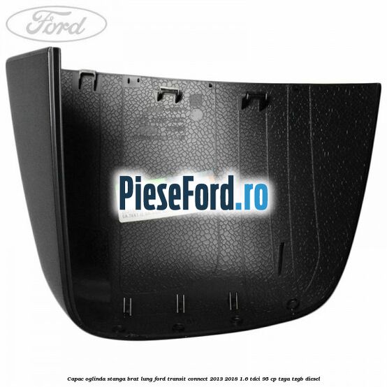 Capac oglinda stanga brat lung Ford Transit Connect 2013-2018 1.6 TDCi 95 cp TZGA, TZGB diesel