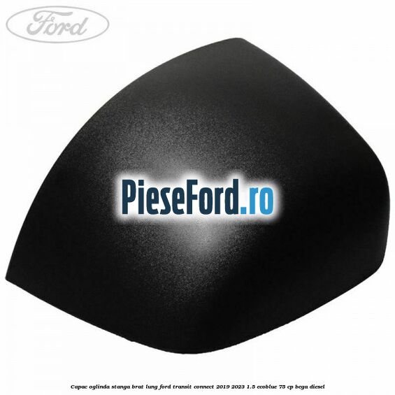 Capac oglinda stanga brat lung Ford Transit Connect 2019-2023 1.5 EcoBlue 75 cp BEGA diesel