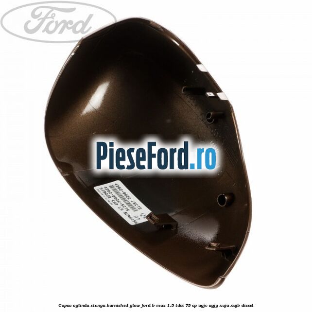 Capac oglinda stanga burnished glow Ford B-Max 1.5 TDCi 75 cp UGJC, UGJG, XUJA, XUJB diesel
