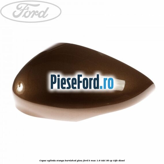 Capac oglinda stanga burnished glow Ford B-Max 1.6 TDCi 95 cp T3JB diesel