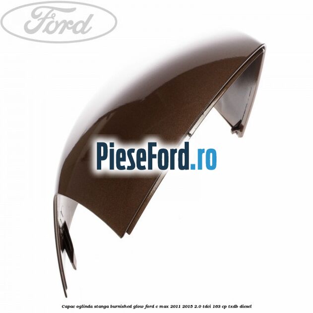 Capac oglinda stanga burnished glow Ford C-Max 2011-2015 2.0 TDCi 163 cp Capac oglinda stanga burnished glow Ford C-Max 2011-2015 2.0 TDCi 163 cp TXDB diesel