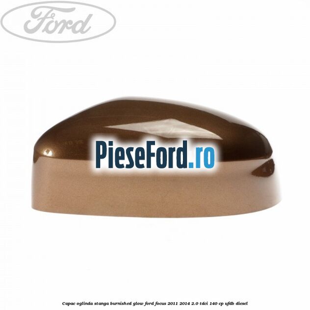 Capac oglinda stanga burnished glow Ford Focus 2011-2014 2.0 TDCi 140 cp Capac oglinda stanga burnished glow Ford Focus 2011-2014 2.0 TDCi 140 cp UFDB diesel