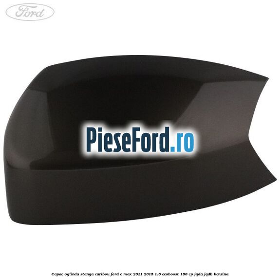 Capac oglinda stanga Caribou Ford C-Max 2011-2015 1.6 EcoBoost 150 cp JQDA, JQDB benzina