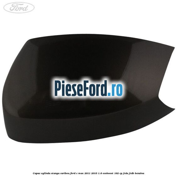 Capac oglinda stanga Caribou Ford C-Max 2011-2015 1.6 EcoBoost 182 cp JTDA, JTDB benzina