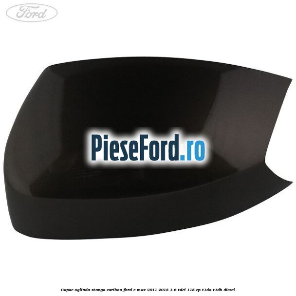 Capac oglinda stanga Caribou Ford C-Max 2011-2015 1.6 TDCi 115 cp Capac oglinda stanga Caribou Ford C-Max 2011-2015 1.6 TDCi 115 cp T1DA, T1DB diesel