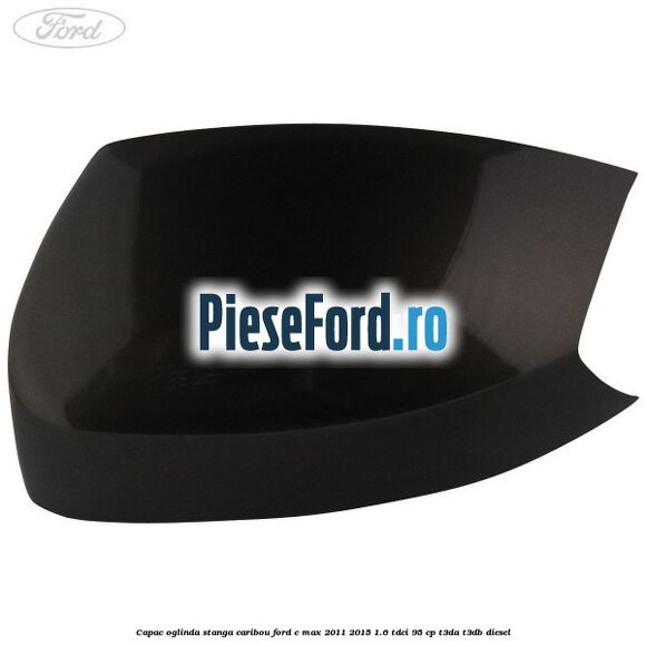 Capac oglinda stanga Caribou Ford C-Max 2011-2015 1.6 TDCi 95 cp T3DA, T3DB diesel