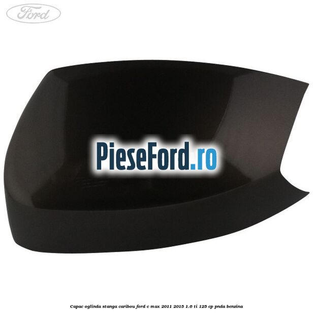 Capac oglinda stanga Caribou Ford C-Max 2011-2015 1.6 Ti 125 cp PNDA benzina