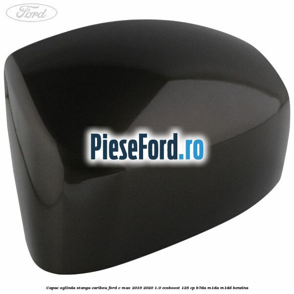 Capac oglinda stanga Caribou Ford C-Max 2016-2020 1.0 EcoBoost 125 cp B7DA, M1DA, M1DD benzina