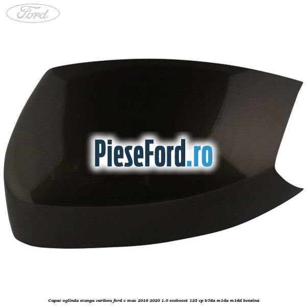 Capac oglinda stanga Caribou Ford C-Max 2016-2020 1.0 EcoBoost 125 cp B7DA, M1DA, M1DD benzina