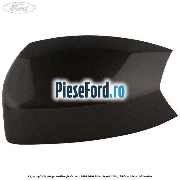 Capac oglinda stanga Caribou Ford C-Max 2016-2020 1.0 EcoBoost 125 cp B7DA, M1DA, M1DD benzina