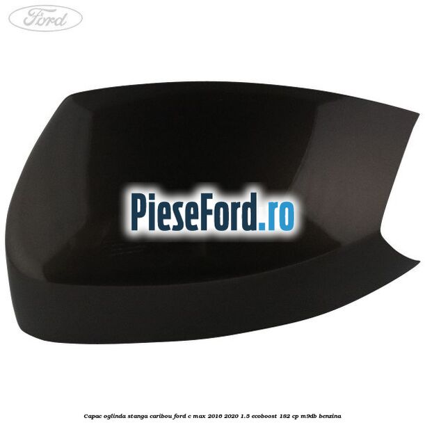 Capac oglinda stanga Caribou Ford C-Max 2016-2020 1.5 EcoBoost 182 cp Capac oglinda stanga Caribou Ford C-Max 2016-2020 1.5 EcoBoost 182 cp M9DB benzina