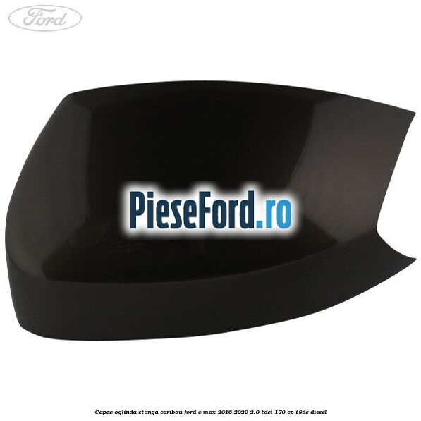 Capac oglinda stanga Caribou Ford C-Max 2016-2020 2.0 TDCi 170 cp T8DE diesel