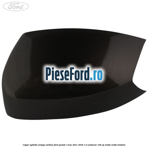 Capac oglinda stanga Caribou Ford Grand C-Max 2011-2015 1.0 EcoBoost 100 cp Capac oglinda stanga Caribou Ford Grand C-Max 2011-2015 1.0 EcoBoost 100 cp M2DA, M2DC benzina