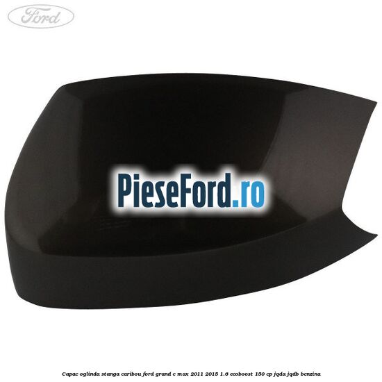 Capac oglinda stanga Caribou Ford Grand C-Max 2011-2015 1.6 EcoBoost 150 cp JQDA, JQDB benzina