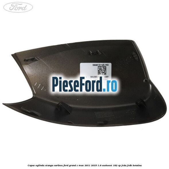 Capac oglinda stanga Caribou Ford Grand C-Max 2011-2015 1.6 EcoBoost 182 cp Capac oglinda stanga Caribou Ford Grand C-Max 2011-2015 1.6 EcoBoost 182 cp JTDA, JTDB benzina