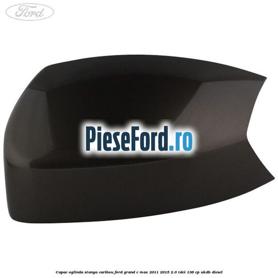 Capac oglinda stanga Caribou Ford Grand C-Max 2011-2015 2.0 TDCi 136 cp UKDB diesel