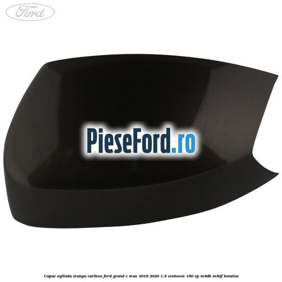 Capac oglinda stanga Caribou Ford Grand C-Max 2016-2020 1.5 EcoBoost 150 cp M8DB, M8DF benzina