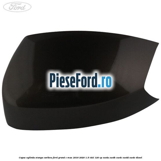 Capac oglinda stanga Caribou Ford Grand C-Max 2016-2020 1.5 TDCi 120 cp Capac oglinda stanga Caribou Ford Grand C-Max 2016-2020 1.5 TDCi 120 cp XWDA, XWDB, XWDC, XWDD, XWDE diesel
