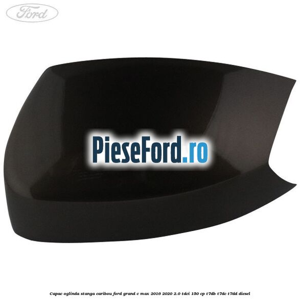 Capac oglinda stanga Caribou Ford Grand C-Max 2016-2020 2.0 TDCi 150 cp T7DB, T7DC, T7DD diesel