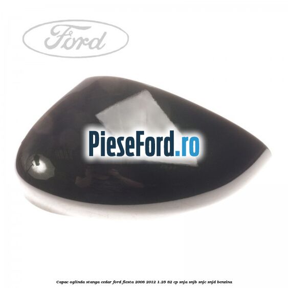 Capac oglinda stanga cedar Ford Fiesta 2008-2012 1.25 82 cp SNJA, SNJB, SNJC, SNJD benzina