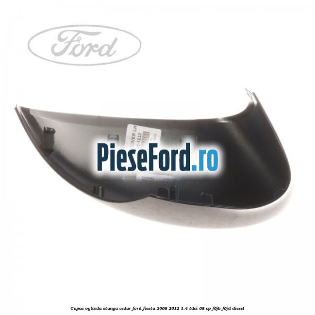 Capac oglinda stanga cedar Ford Fiesta 2008-2012 1.4 TDCi 68 cp Capac oglinda stanga cedar Ford Fiesta 2008-2012 1.4 TDCi 68 cp F6JB, F6JD diesel
