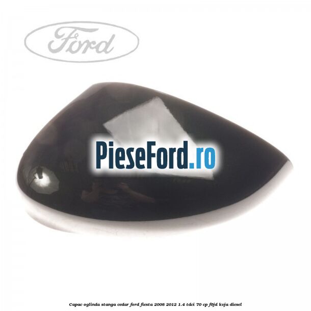 Capac oglinda stanga cedar Ford Fiesta 2008-2012 1.4 TDCi 70 cp F6JD, KVJA diesel