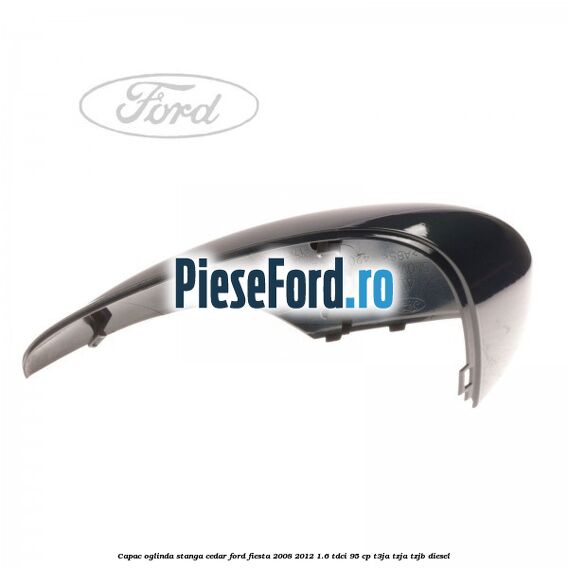 Capac oglinda stanga cedar Ford Fiesta 2008-2012 1.6 TDCi 95 cp T3JA, TZJA, TZJB diesel