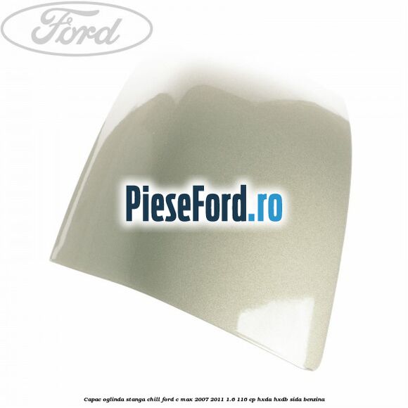 Capac oglinda stanga chill Ford C-Max 2007-2011 1.6 116 cp HXDA, HXDB, SIDA benzina