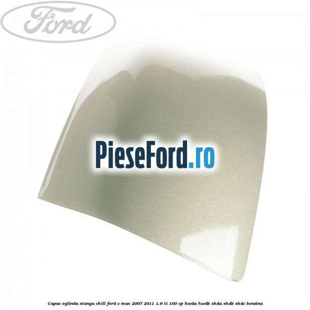Capac oglinda stanga chill Ford C-Max 2007-2011 1.6 Ti 100 cp HWDA, HWDB, SHDA, SHDB, SHDC benzina