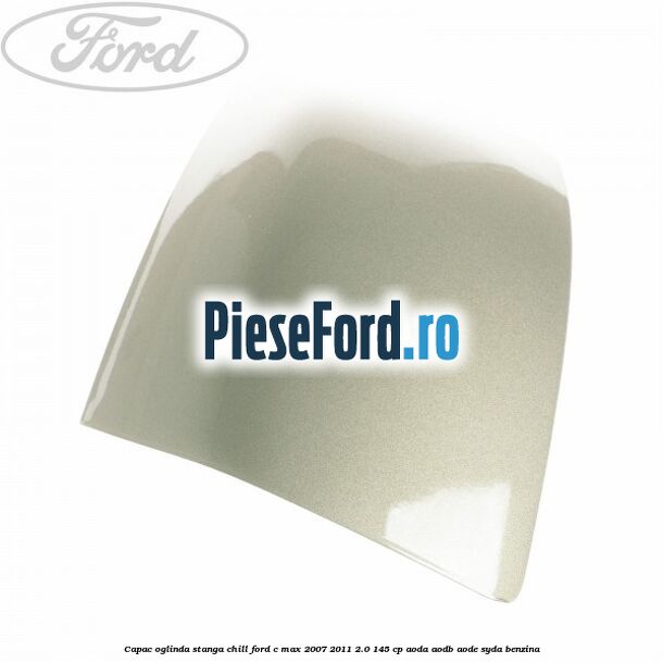 Capac oglinda stanga chill Ford C-Max 2007-2011 2.0 145 cp AODA, AODB, AODE, SYDA benzina