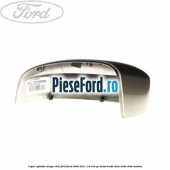 Capac oglinda stanga chill Ford Focus 2008-2011 1.6 100 cp HWDA, HWDB, SHDA, SHDB, SHDC benzina