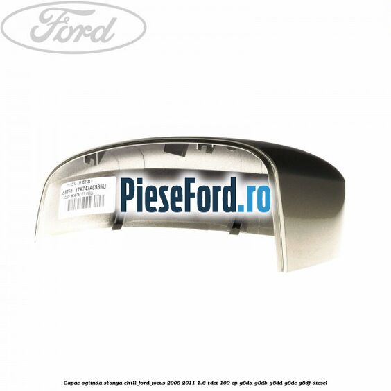 Capac oglinda stanga chill Ford Focus 2008-2011 1.6 TDCi 109 cp Capac oglinda stanga chill Ford Focus 2008-2011 1.6 TDCi 109 cp G8DA, G8DB, G8DD, G8DE, G8DF diesel