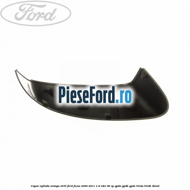 Capac oglinda stanga chill Ford Focus 2008-2011 1.6 TDCi 90 cp GPDA, GPDB, GPDC, HHDA, HHDB diesel