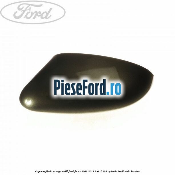 Capac oglinda stanga chill Ford Focus 2008-2011 1.6 Ti 115 cp HXDA, HXDB, SIDA benzina