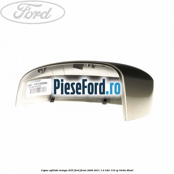 Capac oglinda stanga chill Ford Focus 2008-2011 1.8 TDCi 115 cp KKDA diesel