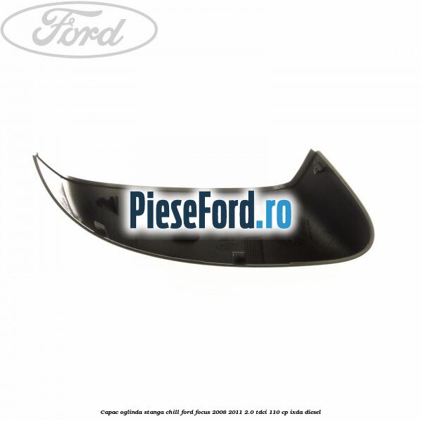 Capac oglinda stanga chill Ford Focus 2008-2011 2.0 TDCi 110 cp Capac oglinda stanga chill Ford Focus 2008-2011 2.0 TDCi 110 cp IXDA diesel