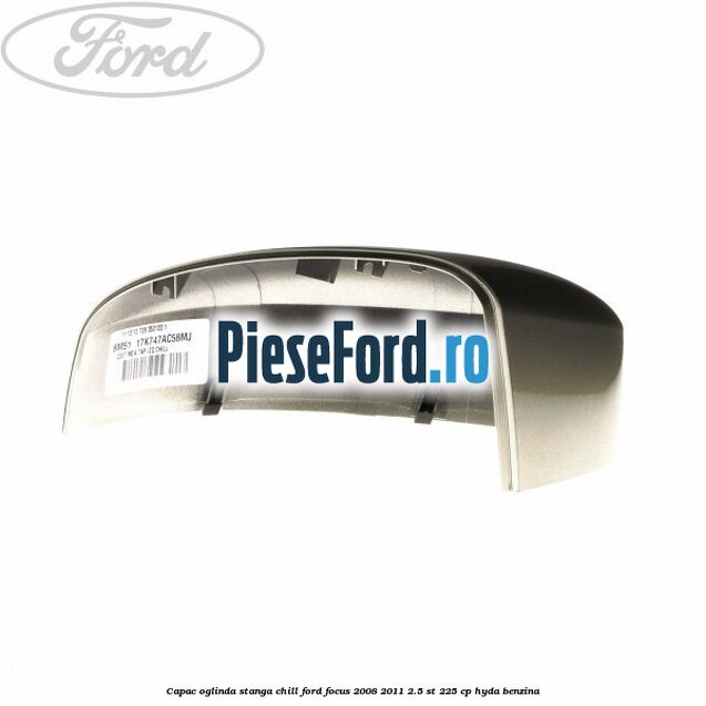 Capac oglinda stanga chill Ford Focus 2008-2011 2.5 ST 225 cp HYDA benzina