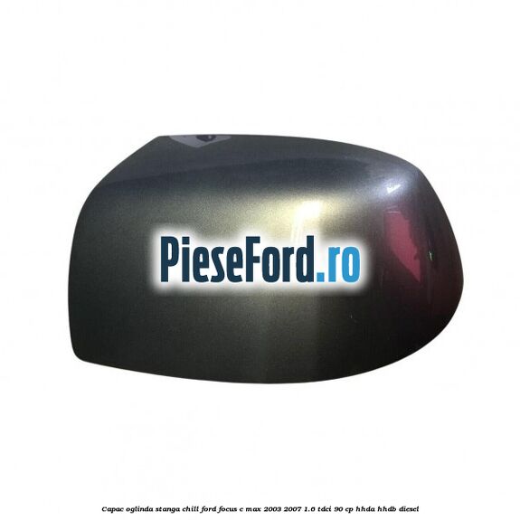 Capac oglinda stanga chill Ford Focus C-Max 2003-2007 1.6 TDCi 90 cp HHDA, HHDB diesel