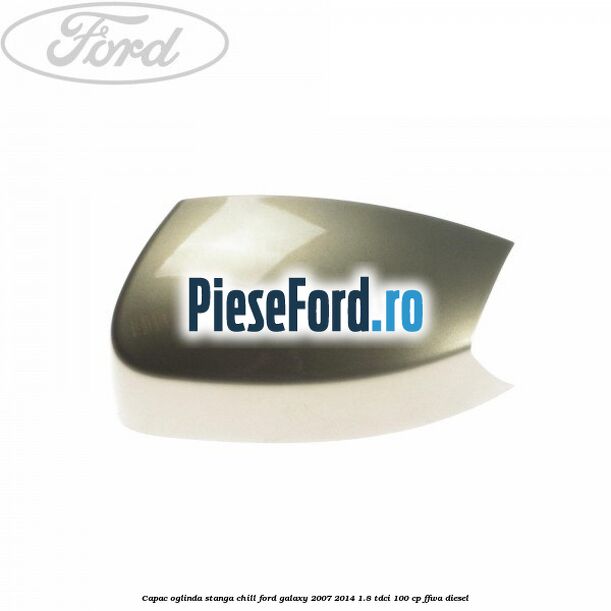 Capac oglinda stanga chill Ford Galaxy 2007-2014 1.8 TDCi 100 cp FFWA diesel
