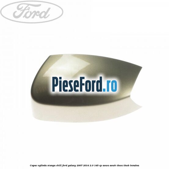 Capac oglinda stanga chill Ford Galaxy 2007-2014 2.0 145 cp AOWA, AOWB, TBWA, TBWB benzina