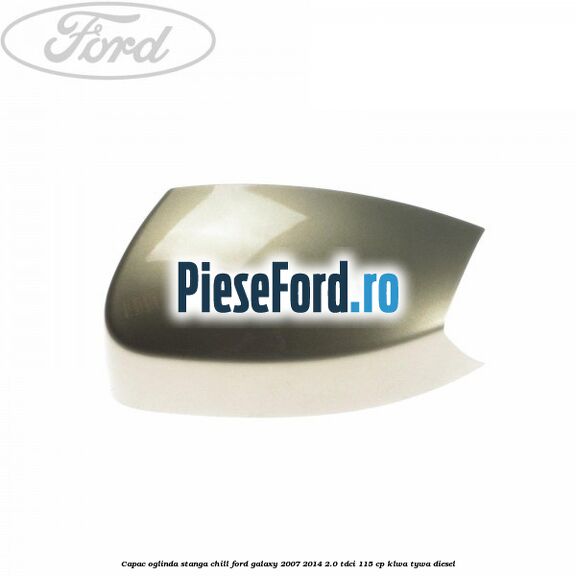 Capac oglinda stanga chill Ford Galaxy 2007-2014 2.0 TDCi 115 cp KLWA, TYWA diesel