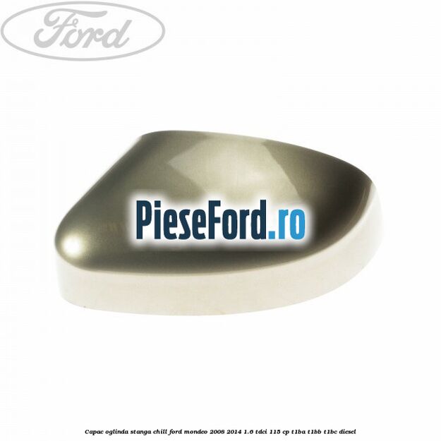 Capac oglinda stanga chill Ford Mondeo 2008-2014 1.6 TDCi 115 cp T1BA, T1BB, T1BC diesel