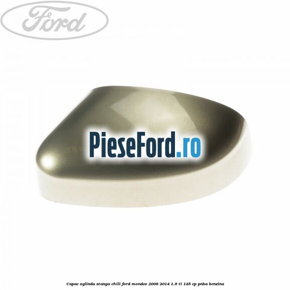 Capac oglinda stanga chill Ford Mondeo 2008-2014 1.6 Ti 125 cp PNBA benzina