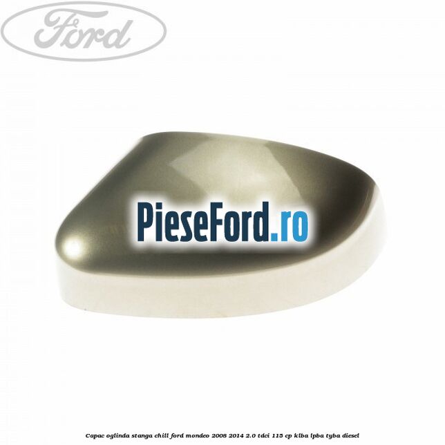 Capac oglinda stanga chill Ford Mondeo 2008-2014 2.0 TDCi 115 cp KLBA, LPBA, TYBA diesel