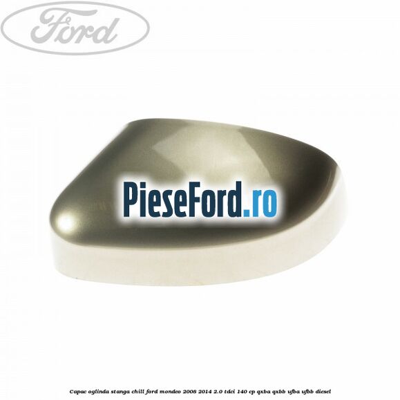 Capac oglinda stanga chill Ford Mondeo 2008-2014 2.0 TDCi 140 cp QXBA, QXBB, UFBA, UFBB diesel