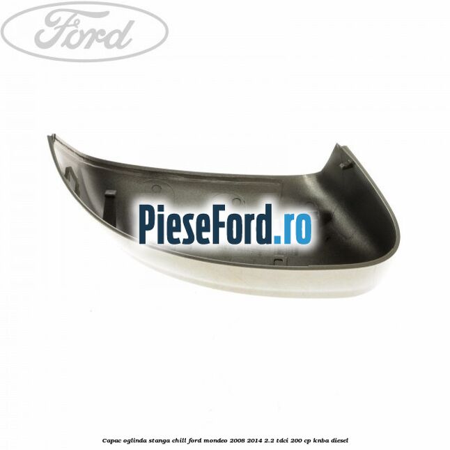 Capac oglinda stanga chill Ford Mondeo 2008-2014 2.2 TDCi 200 cp Capac oglinda stanga chill Ford Mondeo 2008-2014 2.2 TDCi 200 cp KNBA diesel