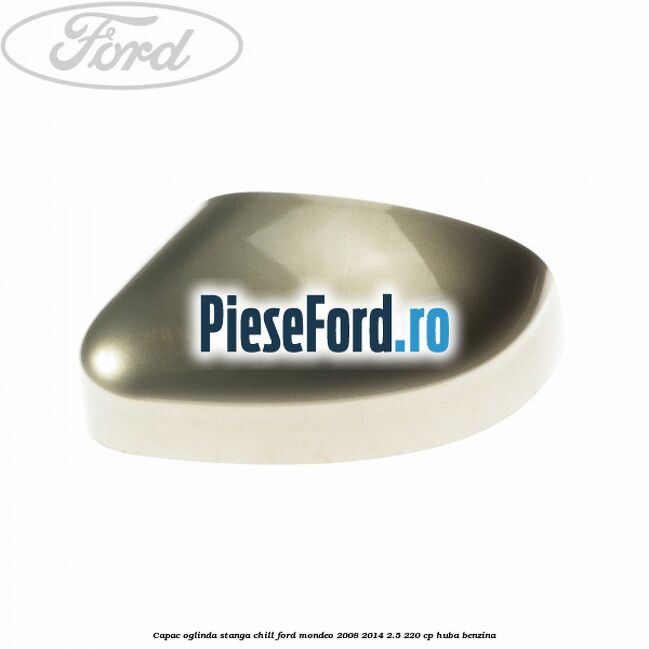 Capac oglinda stanga chill Ford Mondeo 2008-2014 2.5 220 cp Capac oglinda stanga chill Ford Mondeo 2008-2014 2.5 220 cp HUBA benzina