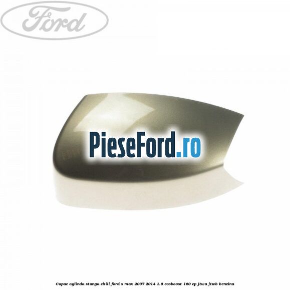 Capac oglinda stanga chill Ford S-Max 2007-2014 1.6 EcoBoost 160 cp JTWA, JTWB benzina