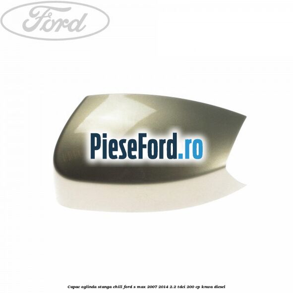 Capac oglinda stanga chill Ford S-Max 2007-2014 2.2 TDCi 200 cp KNWA diesel